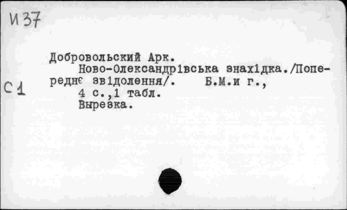 ﻿из?
Добровольский Арк.
Ново-Олександрівська знахідка./Попереднє звідолення/. Б.М.и г.,
4 с.,1 табл.
Вырезка.